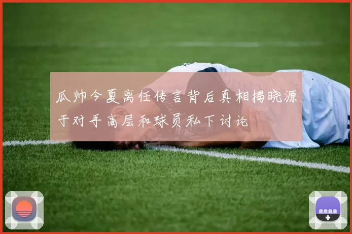 瓜帅今夏离任传言背后真相揭晓源于对手高层和球员私下讨论