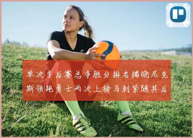 单次季后赛总净胜分排名揭晓尼克斯领跑勇士两次上榜马刺紧随其后