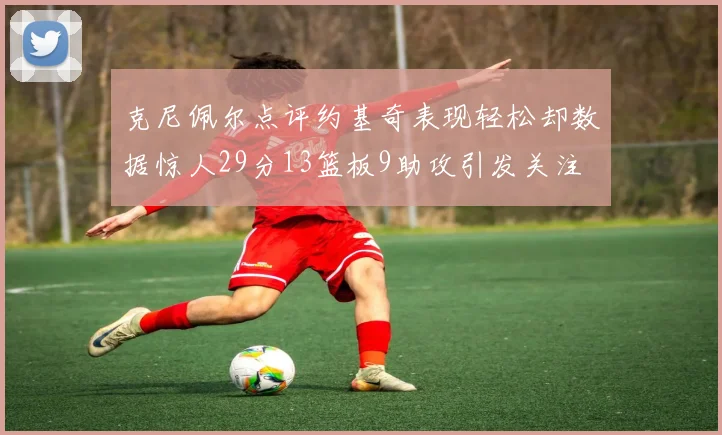 克尼佩尔点评约基奇表现轻松却数据惊人29分13篮板9助攻引发关注