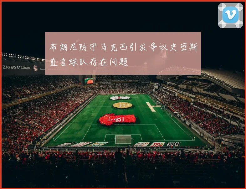 布朗尼防守马克西引发争议史密斯直言球队存在问题