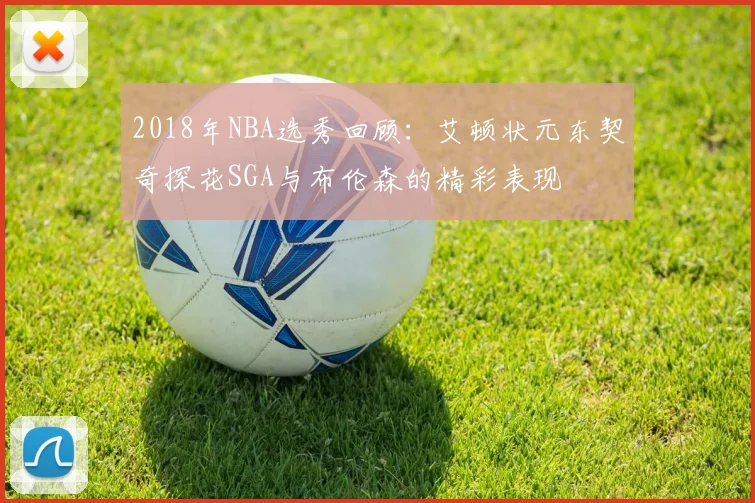 2018年NBA选秀回顾：艾顿状元东契奇探花SGA与布伦森的精彩表现