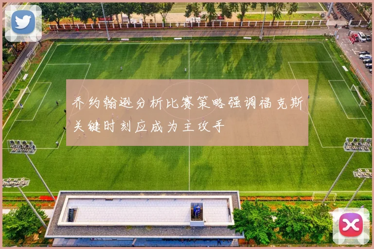 乔约翰逊分析比赛策略强调福克斯关键时刻应成为主攻手