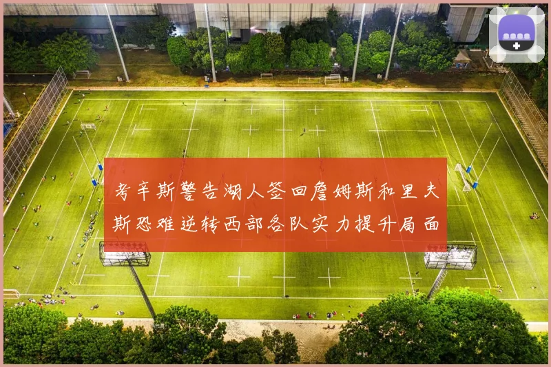 考辛斯警告湖人签回詹姆斯和里夫斯恐难逆转西部各队实力提升局面