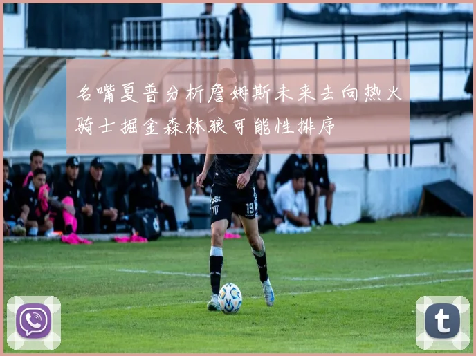 名嘴夏普分析詹姆斯未来去向热火骑士掘金森林狼可能性排序
