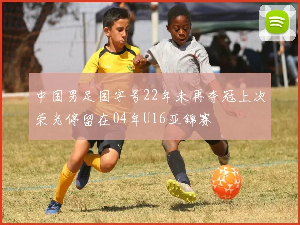 中国男足国字号22年未再夺冠上次荣光停留在04年U16亚锦赛
