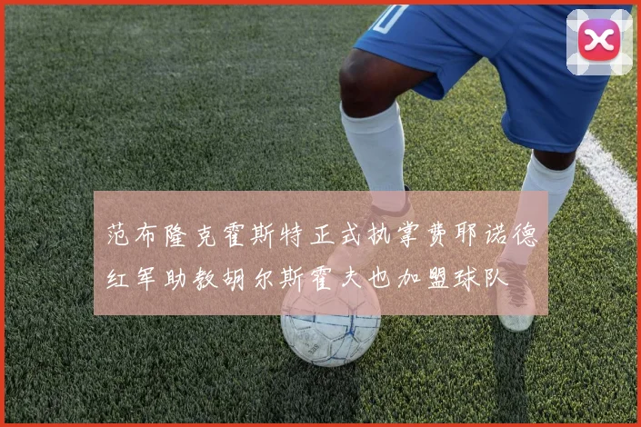 范布隆克霍斯特正式执掌费耶诺德红军助教胡尔斯霍夫也加盟球队