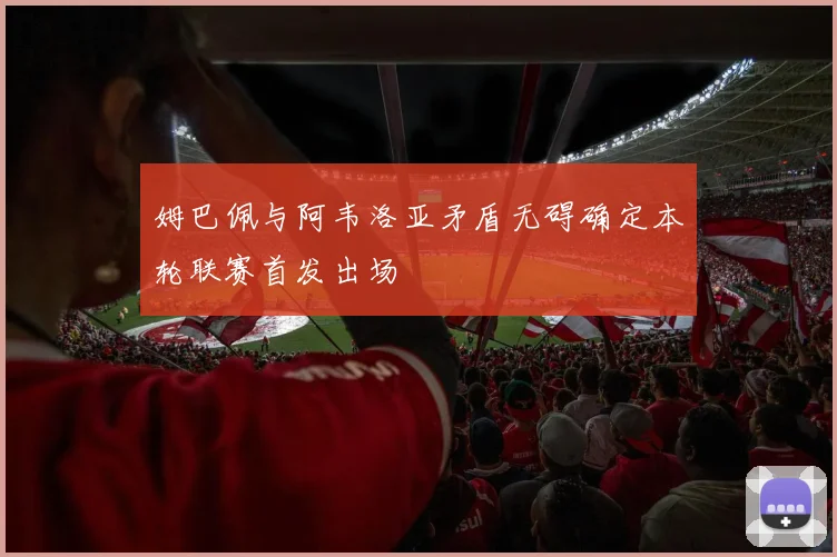 姆巴佩与阿韦洛亚矛盾无碍确定本轮联赛首发出场