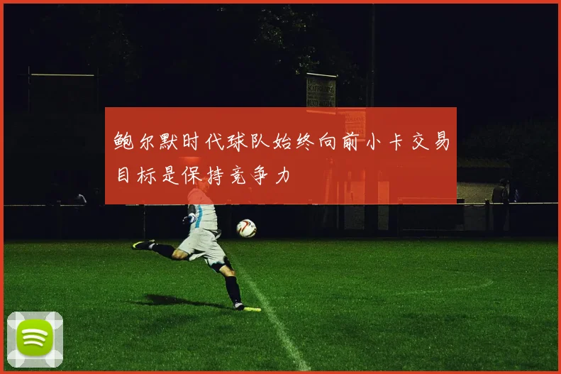 鲍尔默时代球队始终向前小卡交易目标是保持竞争力