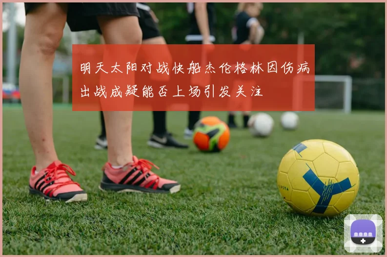 明天太阳对战快船杰伦格林因伤病出战成疑能否上场引发关注