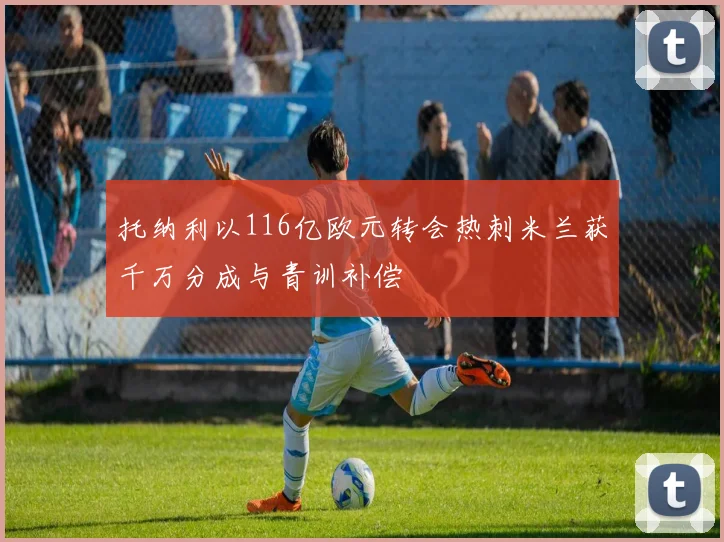 托纳利以116亿欧元转会热刺米兰获千万分成与青训补偿