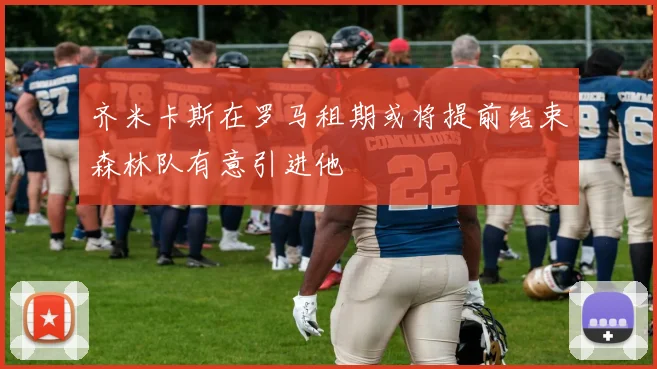 齐米卡斯在罗马租期或将提前结束森林队有意引进他