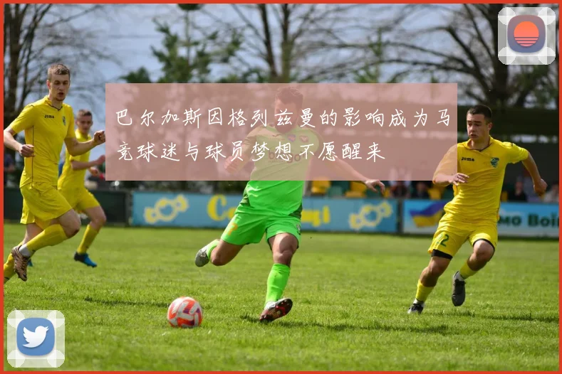 巴尔加斯因格列兹曼的影响成为马竞球迷与球员梦想不愿醒来