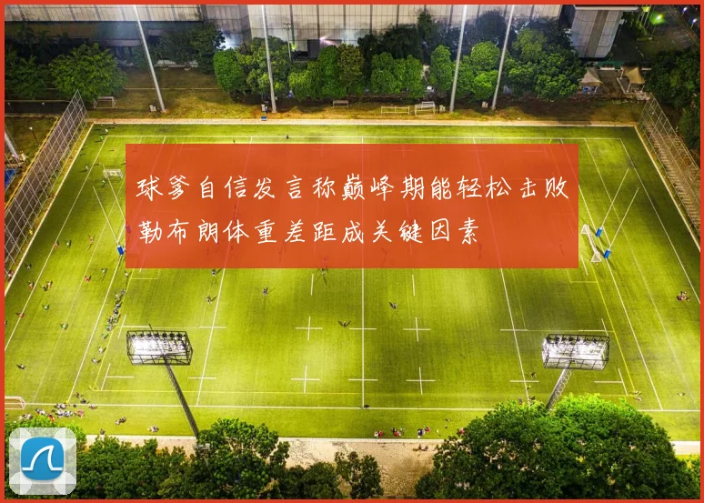 球爹自信发言称巅峰期能轻松击败勒布朗体重差距成关键因素