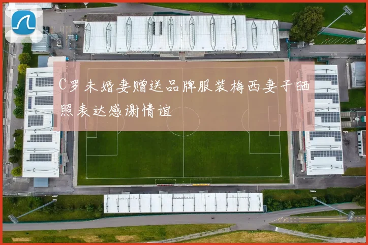 C罗未婚妻赠送品牌服装梅西妻子晒照表达感谢情谊