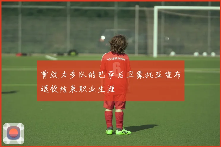 曾效力多队的巴萨后卫蒙托亚宣布退役结束职业生涯