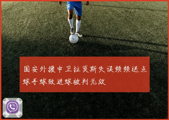 国安外援中卫拉莫斯失误频频送点球手球致进球被判无效