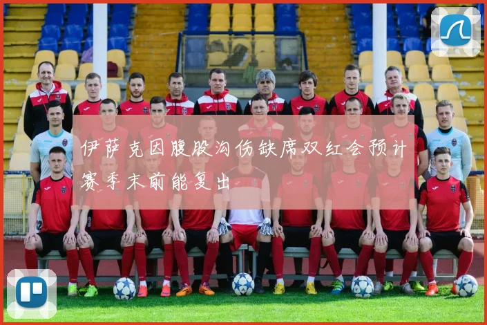 伊萨克因腹股沟伤缺席双红会预计赛季末前能复出
