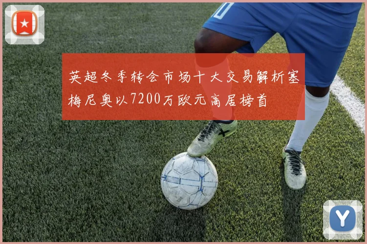 英超冬季转会市场十大交易解析塞梅尼奥以7200万欧元高居榜首
