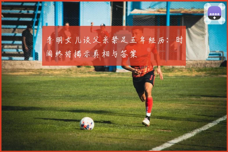 李明女儿谈父亲禁足五年经历：时间终将揭示真相与答案