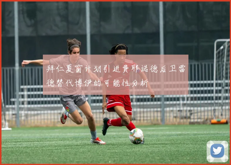 拜仁夏窗计划引进费耶诺德后卫雷德替代博伊的可能性分析